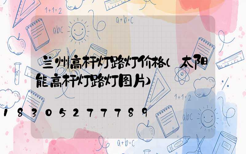 兰州高杆灯路灯价格(太阳能高杆灯路灯图片)