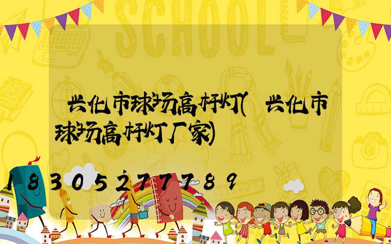 兴化市球场高杆灯(兴化市球场高杆灯厂家)