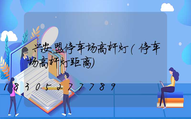 兴安盟停车场高杆灯(停车场高杆灯距离)