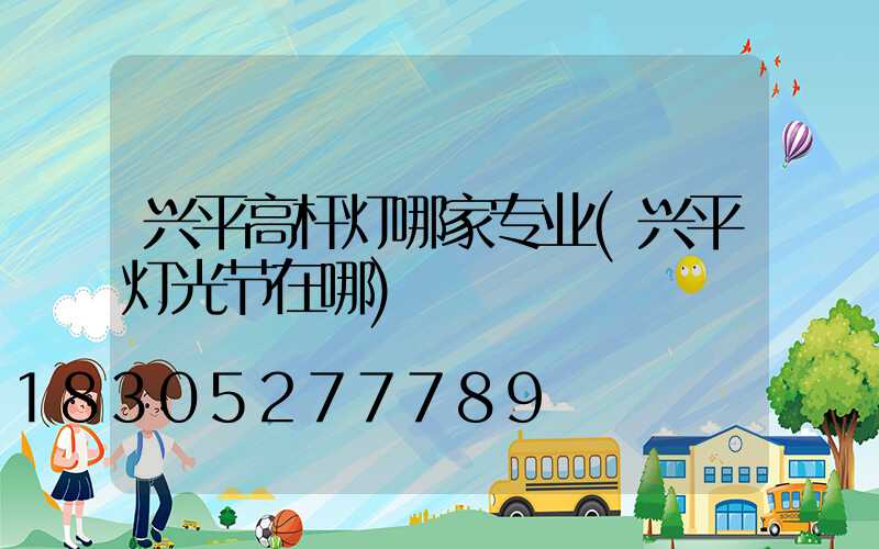 兴平高杆灯哪家专业(兴平灯光节在哪)
