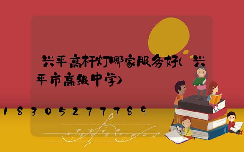 兴平高杆灯哪家服务好(兴平市高级中学)