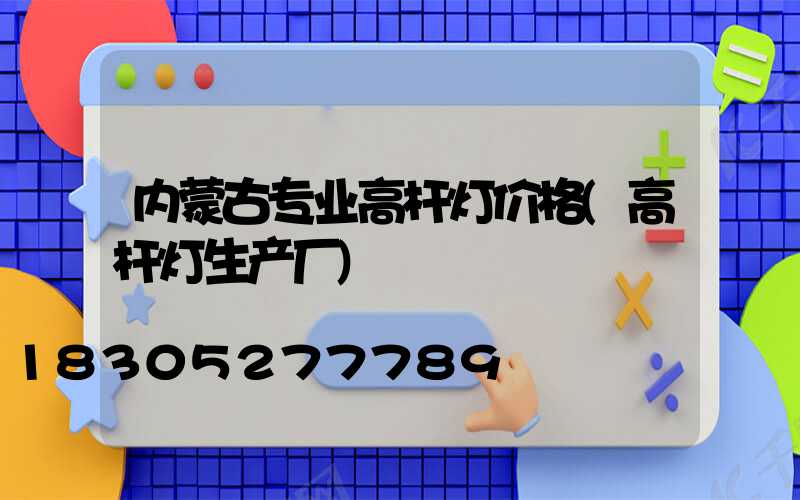 内蒙古专业高杆灯价格(高杆灯生产厂)