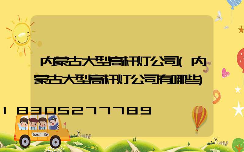内蒙古大型高杆灯公司(内蒙古大型高杆灯公司有哪些)