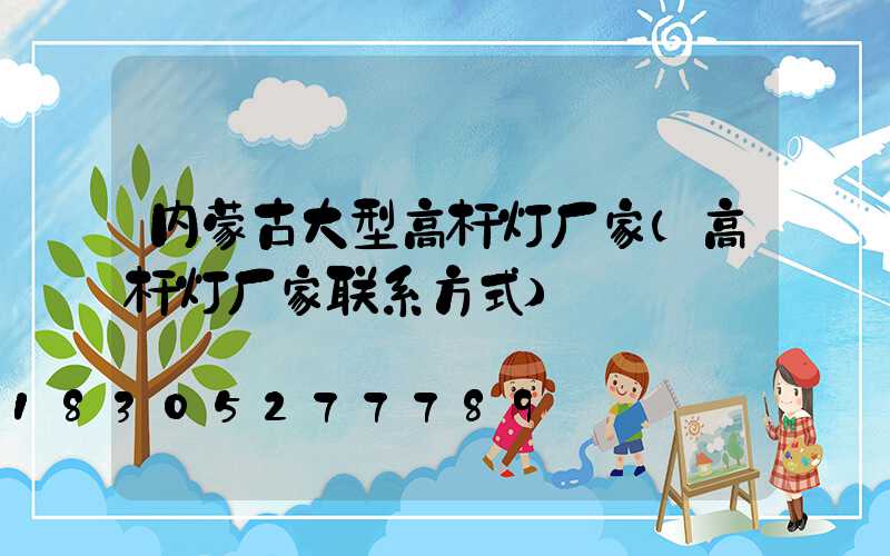 内蒙古大型高杆灯厂家(高杆灯厂家联系方式)
