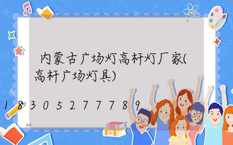 内蒙古广场灯高杆灯厂家(高杆广场灯具)