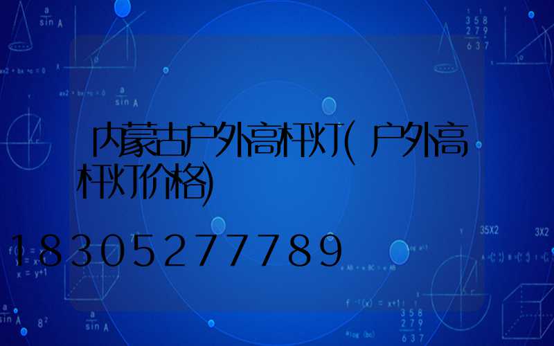 内蒙古户外高杆灯(户外高杆灯价格)