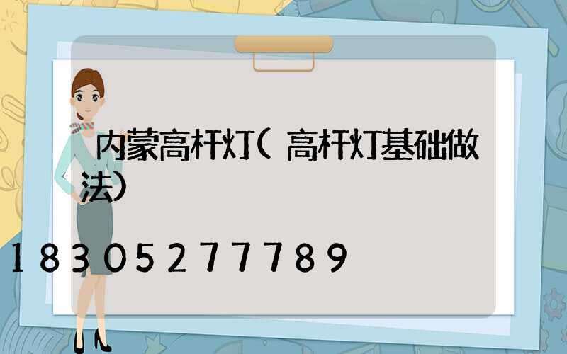 内蒙高杆灯(高杆灯基础做法)