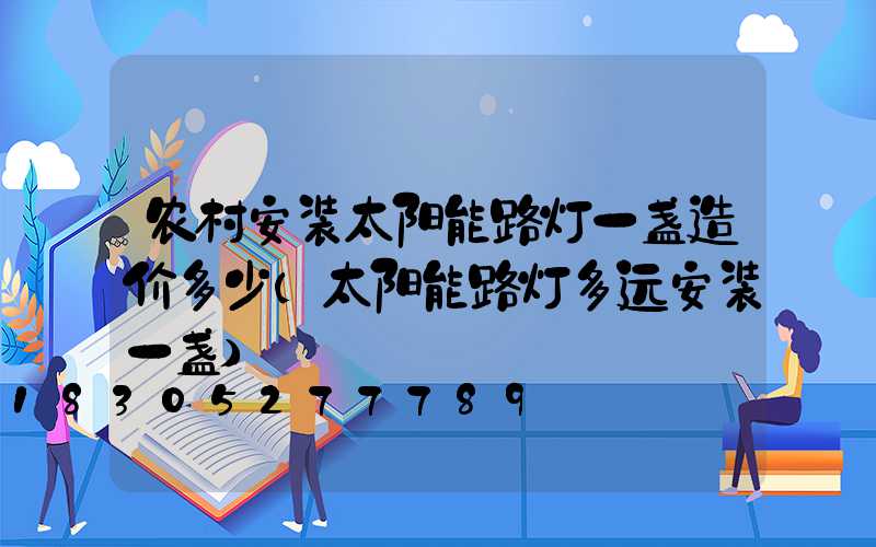 农村安装太阳能路灯一盏造价多少(太阳能路灯多远安装一盏)