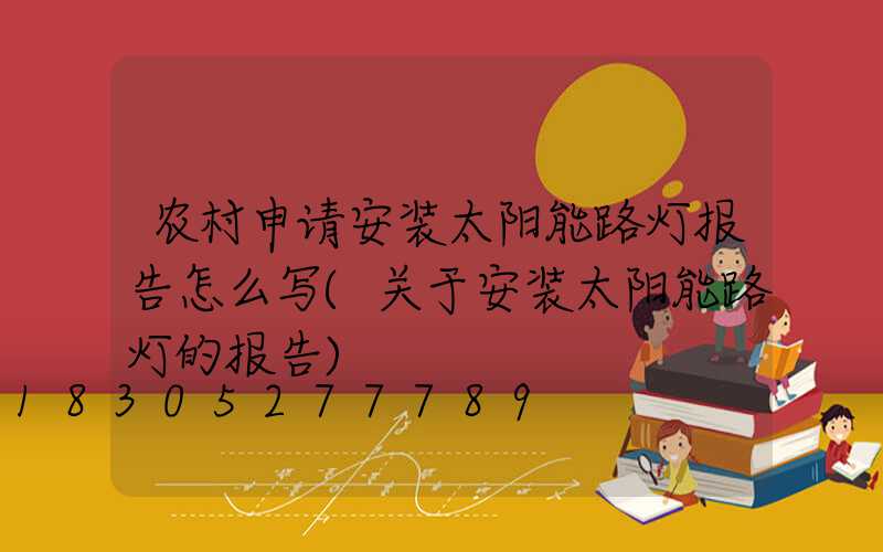 农村申请安装太阳能路灯报告怎么写(关于安装太阳能路灯的报告)