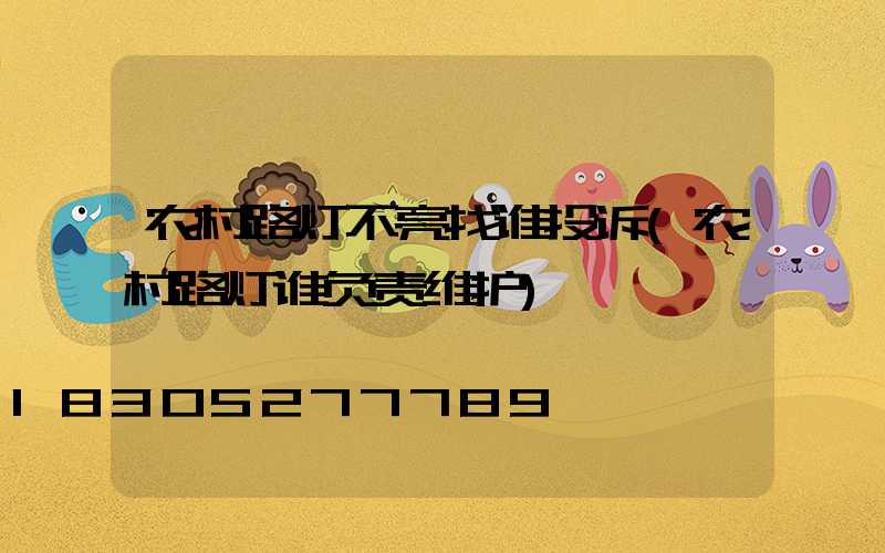 农村路灯不亮找谁投诉(农村路灯谁负责维护)