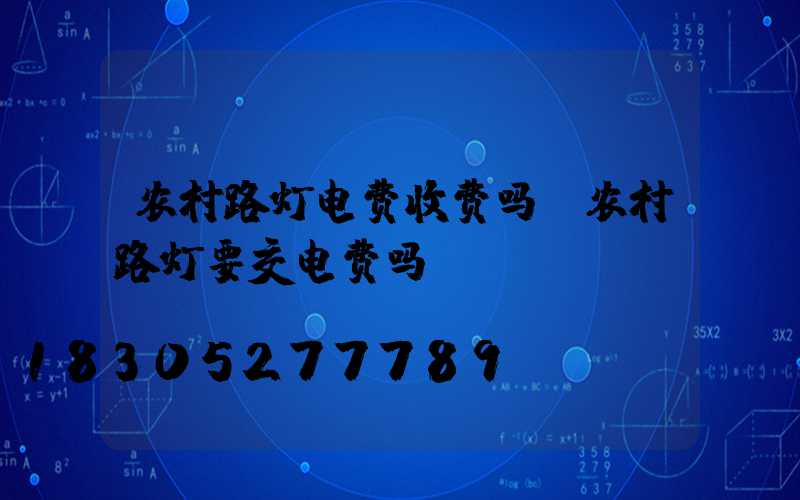 农村路灯电费收费吗(农村路灯要交电费吗)