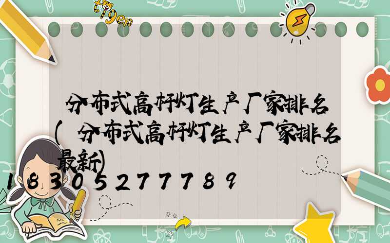 分布式高杆灯生产厂家排名(分布式高杆灯生产厂家排名最新)