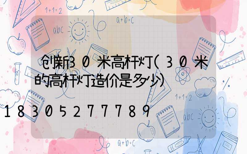 创新30米高杆灯(30米的高杆灯造价是多少)
