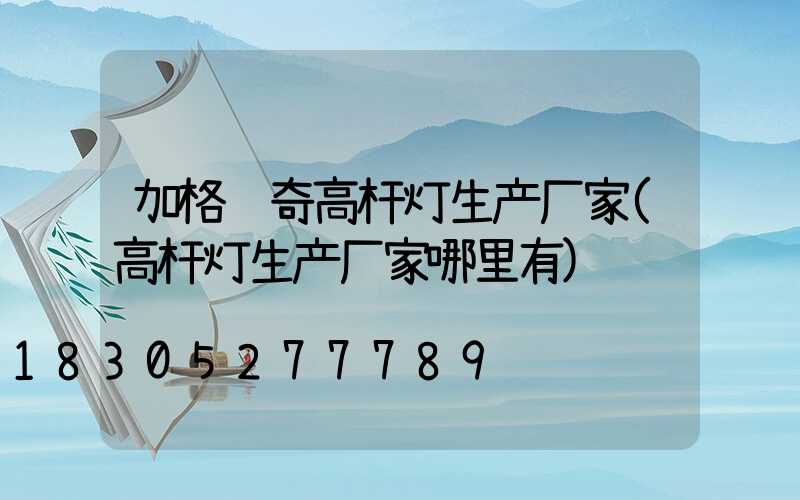 加格达奇高杆灯生产厂家(高杆灯生产厂家哪里有)