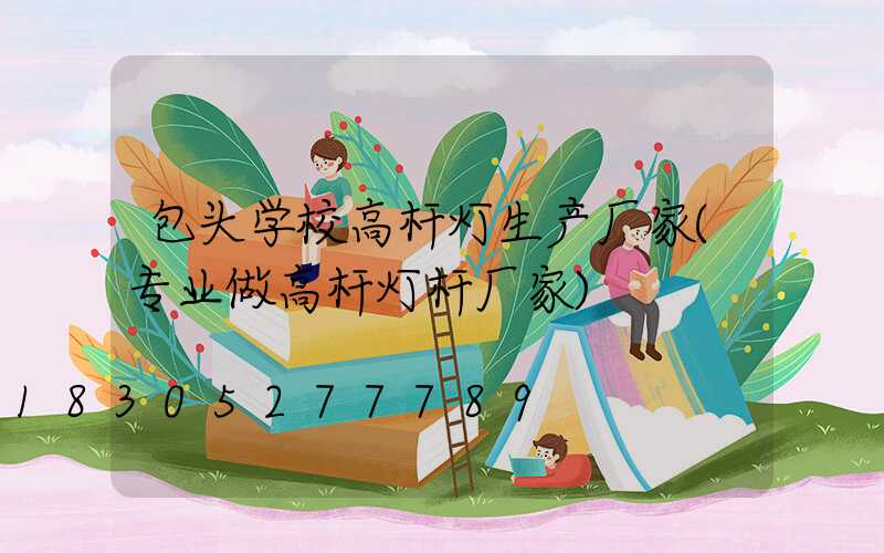 包头学校高杆灯生产厂家(专业做高杆灯杆厂家)