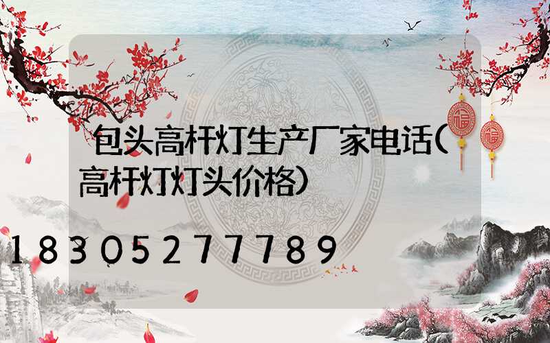 包头高杆灯生产厂家电话(高杆灯灯头价格)
