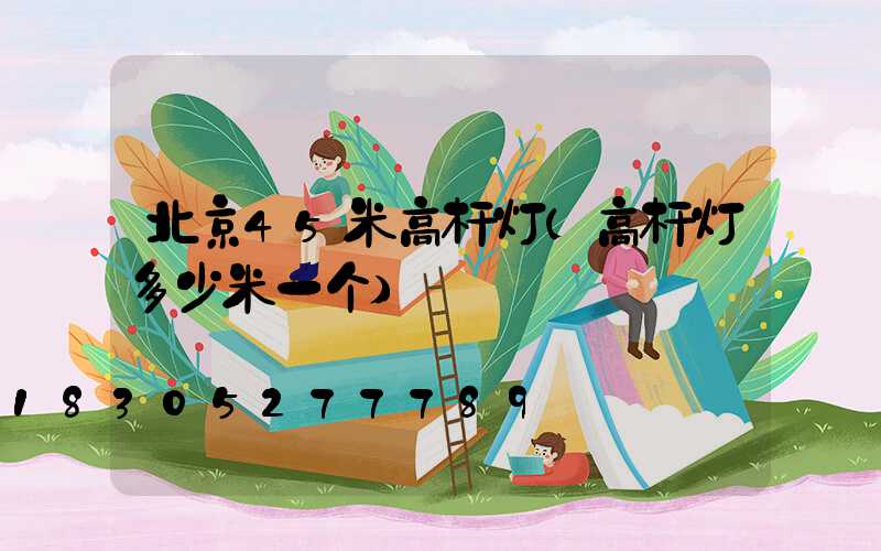 北京45米高杆灯(高杆灯多少米一个)