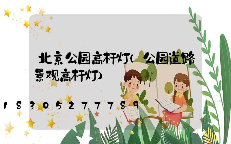 北京公园高杆灯(公园道路景观高杆灯)
