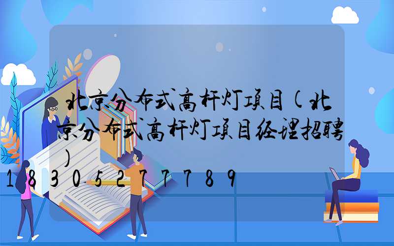 北京分布式高杆灯项目(北京分布式高杆灯项目经理招聘)