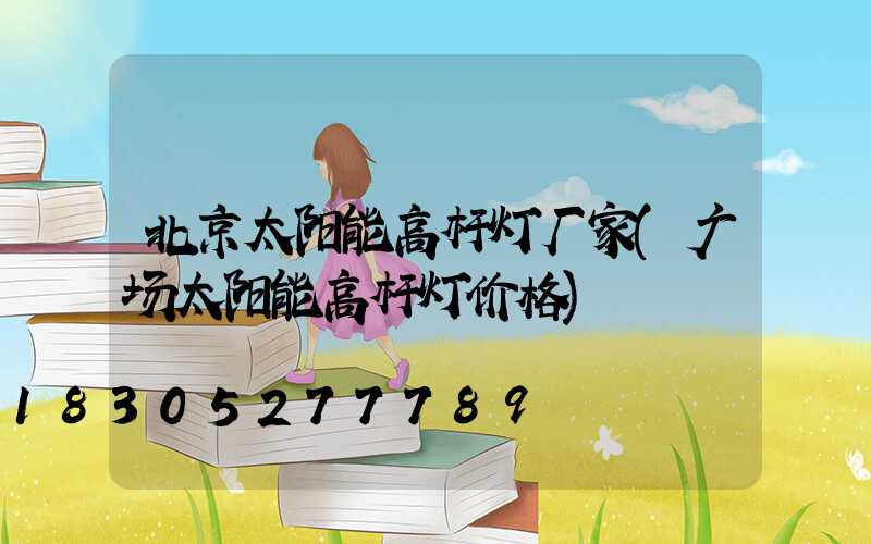 北京太阳能高杆灯厂家(广场太阳能高杆灯价格)