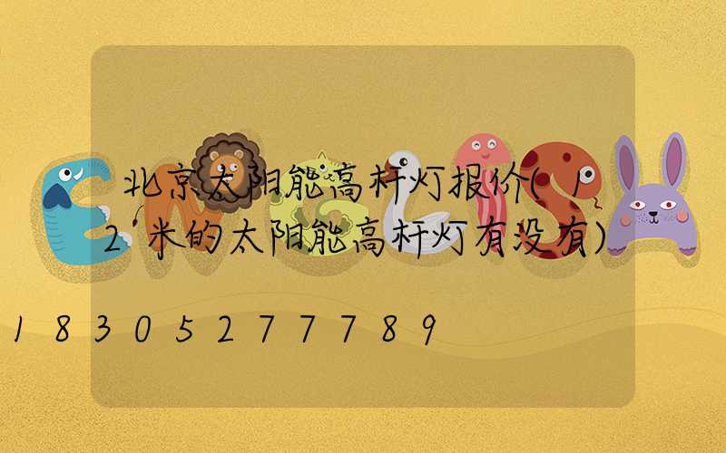 北京太阳能高杆灯报价(12米的太阳能高杆灯有没有)