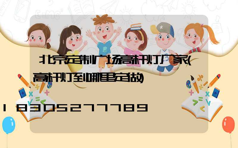 北京定制广场高杆灯厂家(高杆灯到哪里定做)