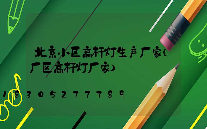 北京小区高杆灯生产厂家(厂区高杆灯厂家)