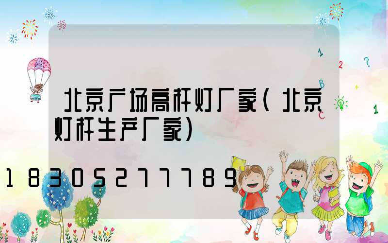 北京广场高杆灯厂家(北京灯杆生产厂家)