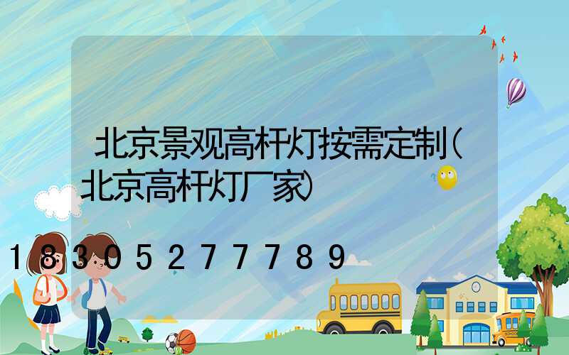 北京景观高杆灯按需定制(北京高杆灯厂家)