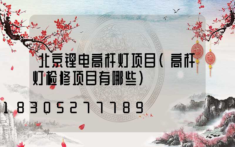 北京锂电高杆灯项目(高杆灯检修项目有哪些)