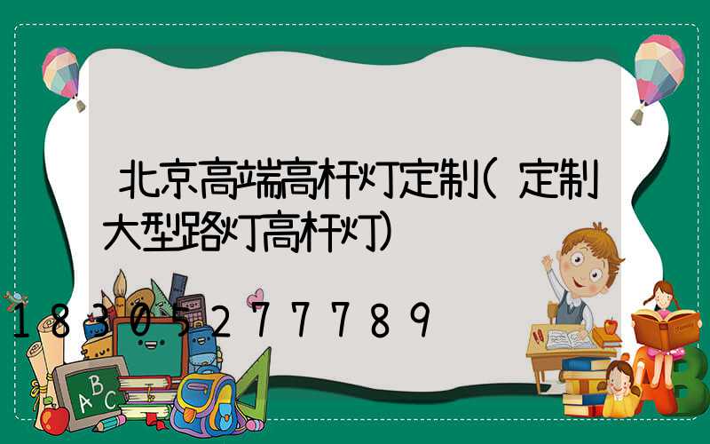 北京高端高杆灯定制(定制大型路灯高杆灯)