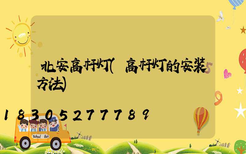 北安高杆灯(高杆灯的安装方法)