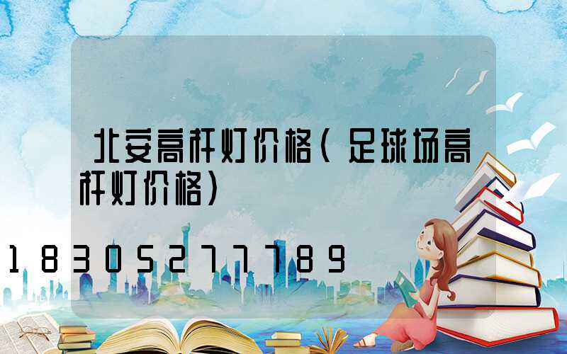 北安高杆灯价格(足球场高杆灯价格)