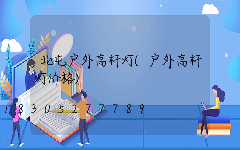 北屯户外高杆灯(户外高杆灯价格)