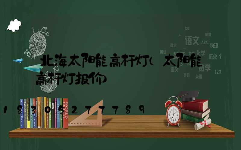 北海太阳能高杆灯(太阳能高杆灯报价)