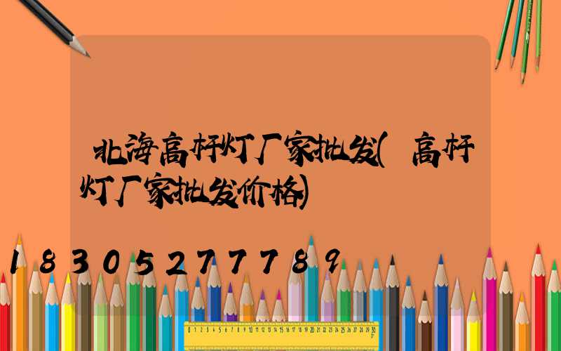 北海高杆灯厂家批发(高杆灯厂家批发价格)