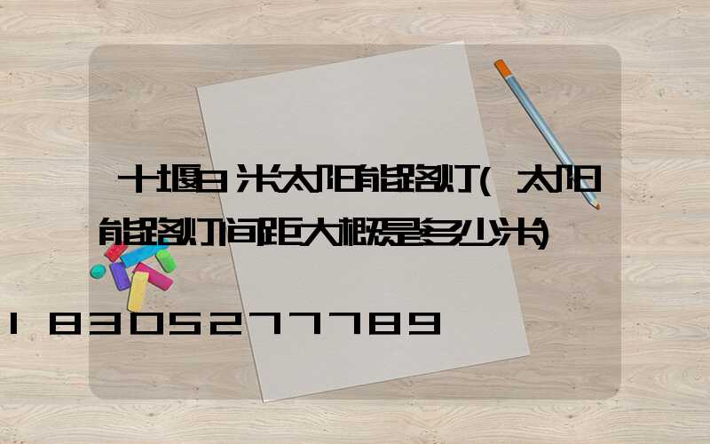 十堰8米太阳能路灯(太阳能路灯间距大概是多少米)