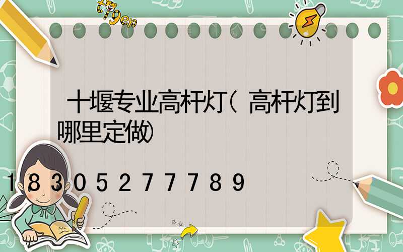十堰专业高杆灯(高杆灯到哪里定做)
