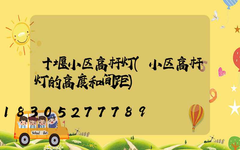十堰小区高杆灯(小区高杆灯的高度和间距)