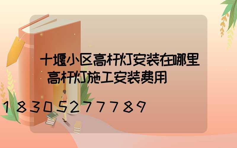 十堰小区高杆灯安装在哪里(高杆灯施工安装费用)
