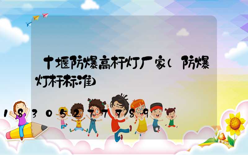 十堰防爆高杆灯厂家(防爆灯杆标准)