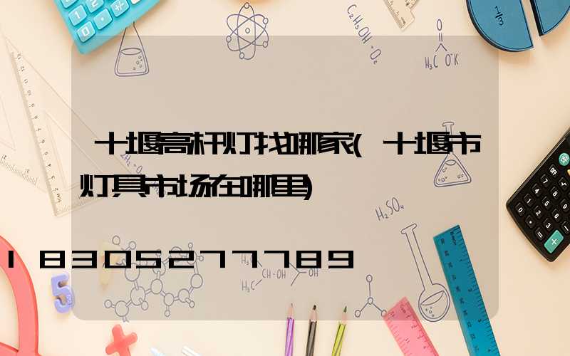 十堰高杆灯找哪家(十堰市灯具市场在哪里)