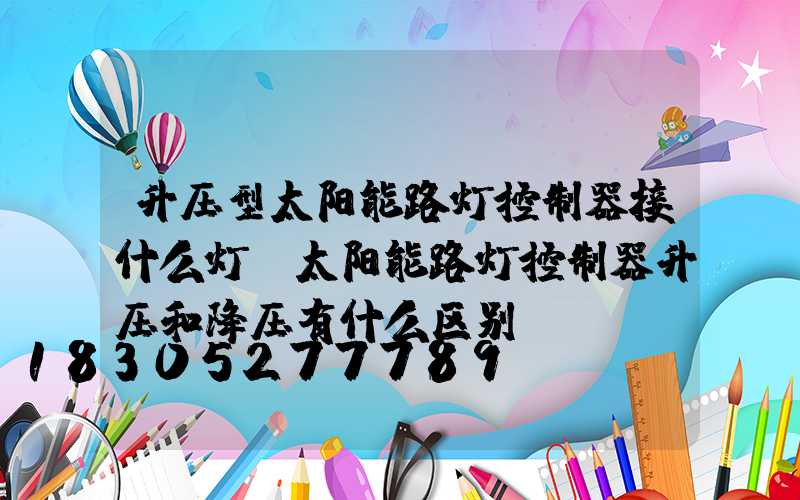 升压型太阳能路灯控制器接什么灯(太阳能路灯控制器升压和降压有什么区别)
