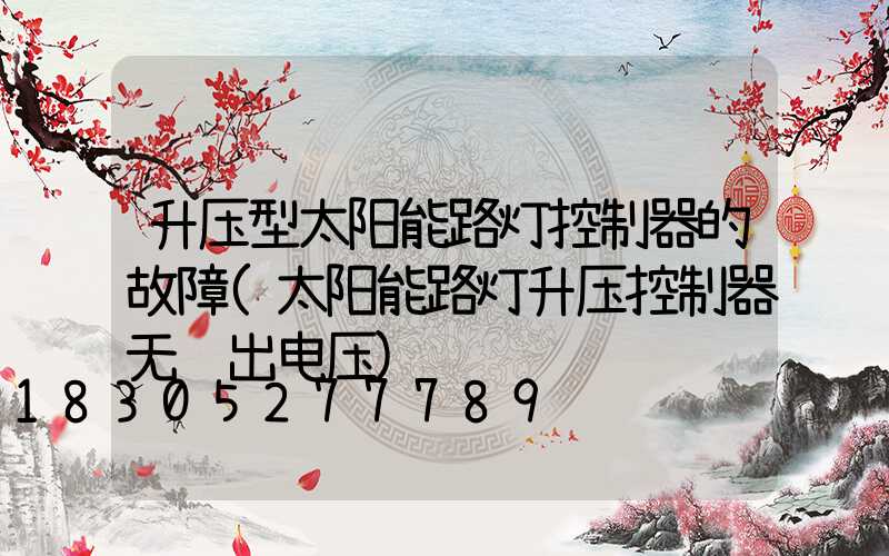 升压型太阳能路灯控制器的故障(太阳能路灯升压控制器无输出电压)