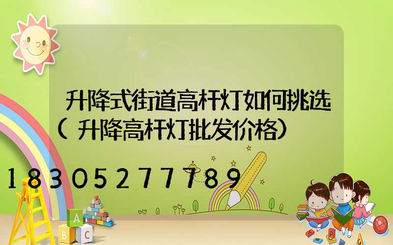 升降式街道高杆灯如何挑选(升降高杆灯批发价格)