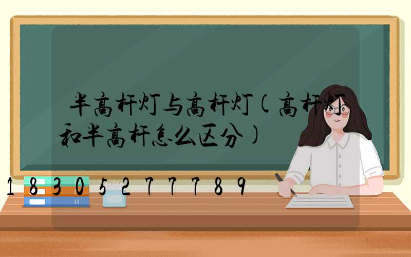 半高杆灯与高杆灯(高杆灯和半高杆怎么区分)