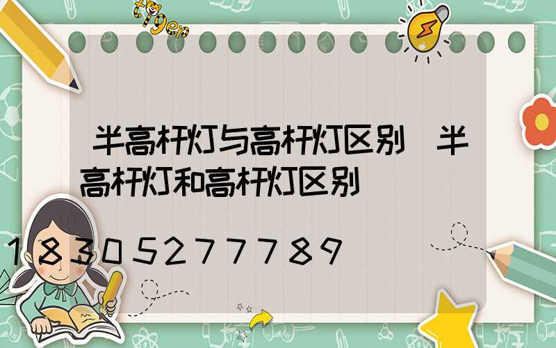 半高杆灯与高杆灯区别(半高杆灯和高杆灯区别)
