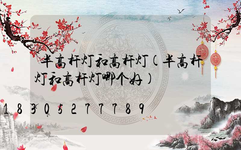 半高杆灯和高杆灯(半高杆灯和高杆灯哪个好)