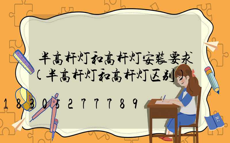 半高杆灯和高杆灯安装要求(半高杆灯和高杆灯区别)