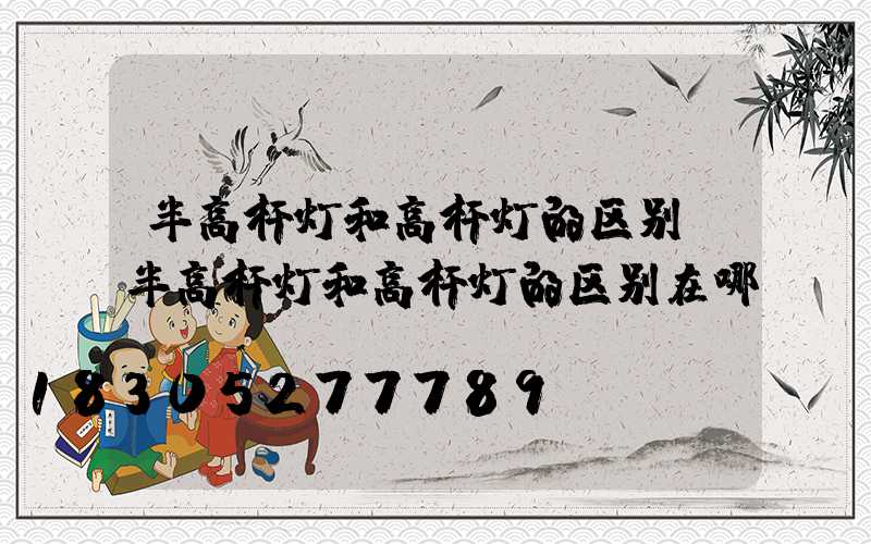 半高杆灯和高杆灯的区别(半高杆灯和高杆灯的区别在哪)